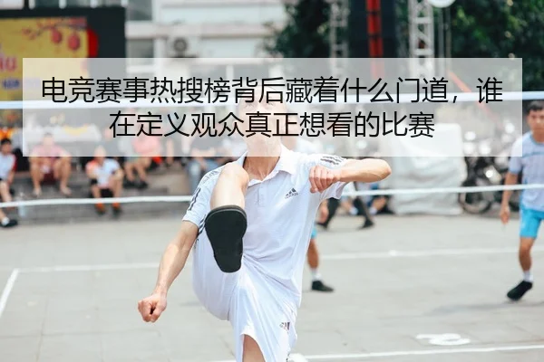 电竞赛事热搜榜背后藏着什么门道，谁在定义观众真正想看的比赛