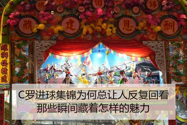 C罗进球集锦为何总让人反复回看 那些瞬间藏着怎样的魅力