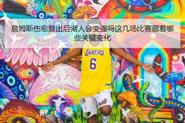 詹姆斯伤愈复出后湖人会变强吗这几场比赛藏着哪些关键变化