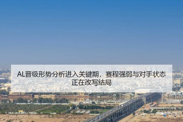 AL晋级形势分析进入关键期，赛程强弱与对手状态正在改写结局