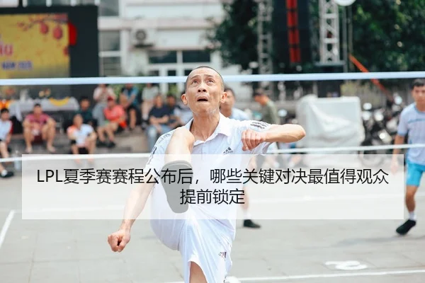 LPL夏季赛赛程公布后，哪些关键对决最值得观众提前锁定