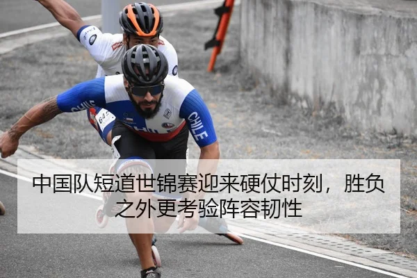 中国队短道世锦赛迎来硬仗时刻，胜负之外更考验阵容韧性