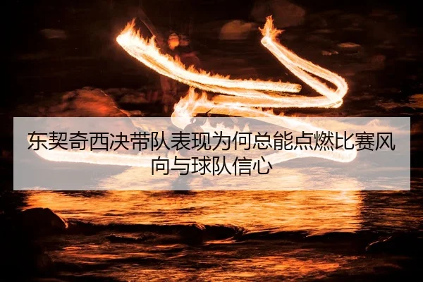 东契奇西决带队表现为何总能点燃比赛风向与球队信心